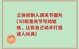 立体纸制人偶关节图片(3D纸像关节可动娃娃，让你自己动手打造迷人玩具)