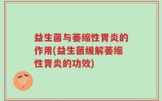 益生菌与萎缩性胃炎的作用(益生菌缓解萎缩性胃炎的功效)