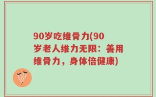90岁吃维骨力(90岁老人维力无限：善用维骨力，身体倍健康)
