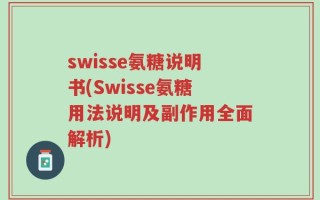 swisse氨糖说明书(Swisse氨糖用法说明及副作用全面解析)