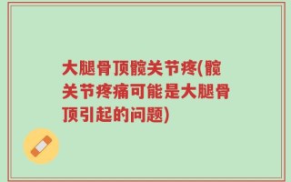 大腿骨顶髋关节疼(髋关节疼痛可能是大腿骨顶引起的问题)