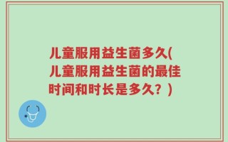 儿童服用益生菌多久(儿童服用益生菌的最佳时间和时长是多久？)