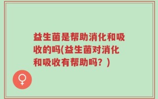 益生菌是帮助消化和吸收的吗(益生菌对消化和吸收有帮助吗？)