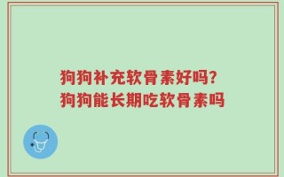 狗狗补充软骨素好吗？狗狗能长期吃软骨素吗