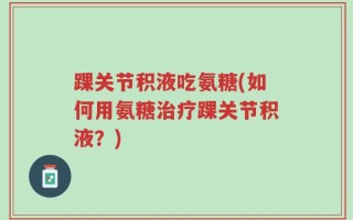 踝关节积液吃氨糖(如何用氨糖治疗踝关节积液？)