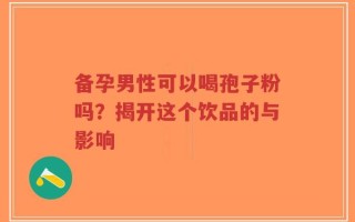 备孕男性可以喝孢子粉吗？揭开这个饮品的与影响