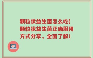 颗粒状益生菌怎么吃(颗粒状益生菌正确服用方式分享，全面了解！
