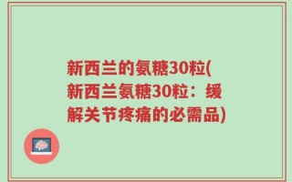 新西兰的氨糖30粒(新西兰氨糖30粒：缓解关节疼痛的必需品)