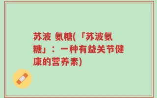苏波 氨糖(「苏波氨糖」：一种有益关节健康的营养素)