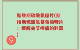 斯维斯硫酸氨糖片(斯维斯硫酸氨基葡萄糖片：缓解关节疼痛的利器)