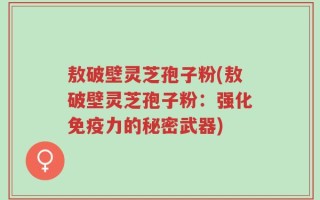 敖破壁灵芝孢子粉(敖破壁灵芝孢子粉：强化免疫力的秘密武器)