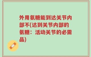 外用氨糖能到达关节内部不(达到关节内部的氨糖：活动关节的必需品)