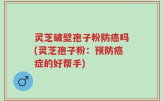 灵芝破壁孢子粉防癌吗(灵芝孢子粉：预防癌症的好帮手)