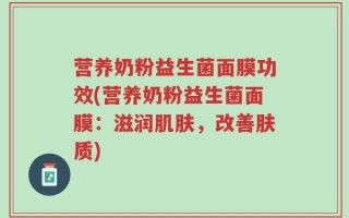 营养奶粉益生菌面膜功效(营养奶粉益生菌面膜：滋润肌肤，改善肤质)
