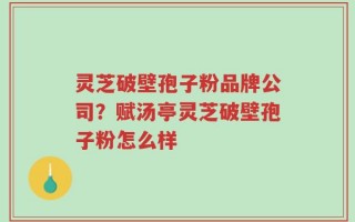 灵芝破壁孢子粉品牌公司？赋汤亭灵芝破壁孢子粉怎么样
