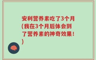 安利营养素吃了3个月(我在3个月后体会到了营养素的神奇效果！)
