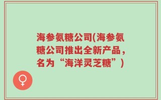 海参氨糖公司(海参氨糖公司推出全新产品，名为“海洋灵芝糖”)