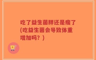 吃了益生菌胖还是瘦了(吃益生菌会导致体重增加吗？)
