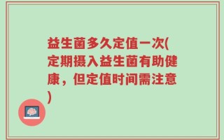 益生菌多久定值一次(定期摄入益生菌有助健康，但定值时间需注意)