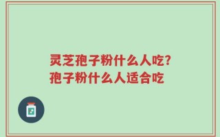 灵芝孢子粉什么人吃？孢子粉什么人适合吃