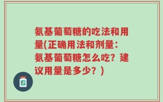 氨基葡萄糖的吃法和用量(正确用法和剂量：氨基葡萄糖怎么吃？建议用量是多少？)