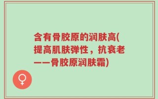 含有骨胶原的润肤高(提高肌肤弹性，抗衰老——骨胶原润肤霜)