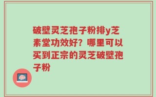 破壁灵芝孢子粉排y芝素堂功效好？哪里可以买到正宗的灵芝破壁孢子粉