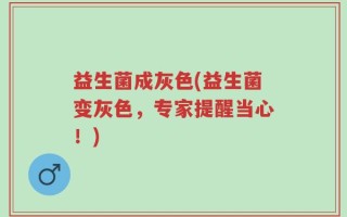 益生菌成灰色(益生菌变灰色，专家提醒当心！)
