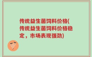 传统益生菌饲料价格(传统益生菌饲料价格稳定，市场表现强劲)