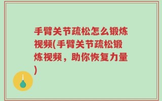 手臂关节疏松怎么锻炼视频(手臂关节疏松锻炼视频，助你恢复力量)