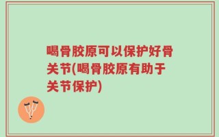 喝骨胶原可以保护好骨关节(喝骨胶原有助于关节保护)