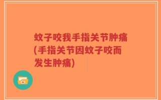 蚊子咬我手指关节肿痛(手指关节因蚊子咬而发生肿痛)