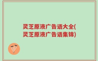 灵芝原液广告语大全(灵芝原液广告语集锦)