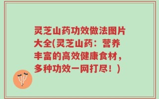 灵芝山药功效做法图片大全(灵芝山药：营养丰富的高效健康食材，多种功效一网打尽！)
