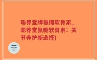 聪养堂牌氨糖软骨素_聪养堂氨糖软骨素：关节养护新选择)