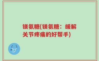 镁氨糖(镁氨糖：缓解关节疼痛的好帮手)