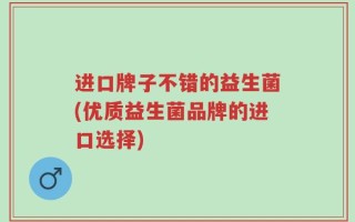 进口牌子不错的益生菌(优质益生菌品牌的进口选择)