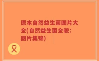 原本自然益生菌图片大全(自然益生菌全貌：图片集锦)
