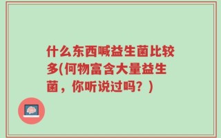 什么东西喊益生菌比较多(何物富含大量益生菌，你听说过吗？)