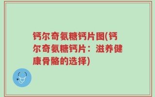 钙尔奇氨糖钙片图(钙尔奇氨糖钙片：滋养健康骨骼的选择)