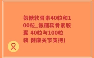 氨糖软骨素40粒和100粒_氨糖软骨素胶囊 40粒与100粒装 健康关节支持)