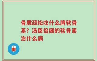 骨质疏松吃什么牌软骨素？汤臣倍健的软骨素治什么病