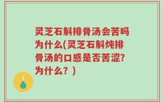 灵芝石斛排骨汤会苦吗为什么(灵芝石斛炖排骨汤的口感是否苦涩？为什么？)