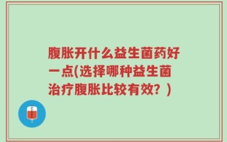 腹胀开什么益生菌药好一点(选择哪种益生菌治疗腹胀比较有效？)
