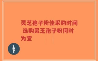 灵芝孢子粉佳采购时间 选购灵芝孢子粉何时为宜
