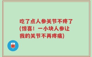 吃了点人参关节不疼了(惊喜！一小块人参让我的关节不再疼痛)