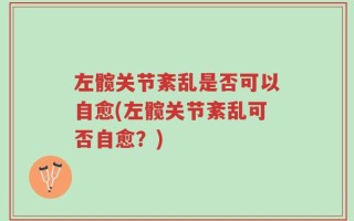左髋关节紊乱是否可以自愈(左髋关节紊乱可否自愈？)