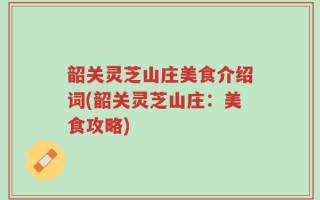 韶关灵芝山庄美食介绍词(韶关灵芝山庄：美食攻略)