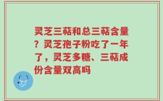 灵芝三萜和总三萜含量？灵芝孢子粉吃了一年了，灵芝多糖、三萜成份含量双高吗
