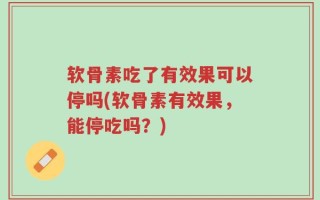 软骨素吃了有效果可以停吗(软骨素有效果，能停吃吗？)
